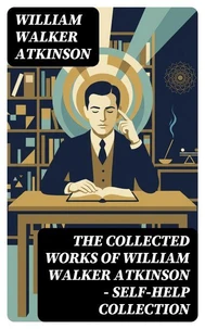 The Collected Works of William Walker Atkinson - Self-Help Collection
