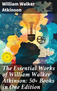 The Essential Works of William Walker Atkinson: 50+ Books in One Edition