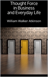 William Walker Atkinson - Thought Force in Business and Everyday Life.