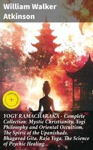 YOGY RAMACHARAKA - Complete Collection: Mystic Christianity, Yogi Philosophy and Oriental Occultism, The Spirit of the Upanishads, Bhagavad Gita, Raja Yoga, The Science of Psychic Healing…