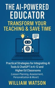 The AI-Powered Educator Transform Your Teaching &amp; Save Time Practical Strategies for Integrating AI Tools &amp; ChatGPT in K-12 and Higher Ed Classrooms