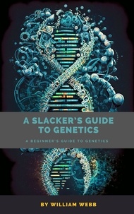  William Webb - A Slacker's Guide to Genetics: A Beginner's Guide to Genetics.