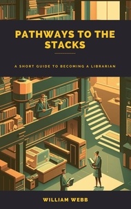  William Webb - Pathways to the Stacks: A Short Guide to Becoming a Librarian.