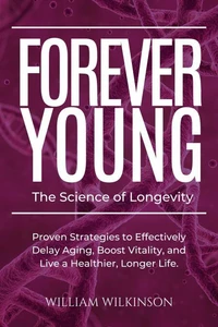 Forever Young The Science of Longevity Proven Strategies to Effectively Delay Aging, Boost Vitality, and Live a Healthier, Longer Life