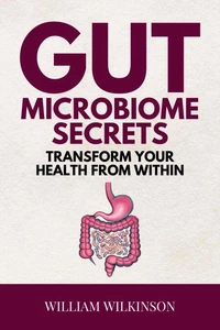 Gut Microbiome Secrets - Transform Your Health from Within:Discover How Your Gut Microbiome Can Boost Immunity, Energy, and Mood