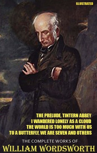 William Wordsworth - The Complete Works of William Wordsworth. Illustrated - The Prelude, Tintern Abbey, I Wandered Lonely as a Cloud, The World is Too Much With Us, To a Butterfly, We Are Seven and others.