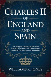 Charles II of England and Spain: The Story of Two Monarchs Who Shaped 17th Century Europe, Altered the Fate of an Empire and a Kingdom
