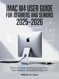 iMac M4 User Guide for Beginners and Seniors 2025–2026: Master Your Apple Desktop: From First Boot to Pro Workflows, Apple Intelligence & Ecosystem Integration