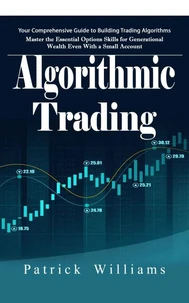 Algorithmic Trading: Your Comprehensive Guide to Building Trading Algorithms (Master the Essential Options Skills for Generational Wealth Even With a Small Account)