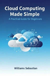 Cloud Computing Made Simple: A Practical Guide for Beginners