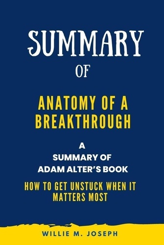  Willie M. Joseph - Summary of Anatomy of a Breakthrough By Adam Alter: How to Get Unstuck When It Matters Most.