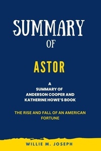  Willie M. Joseph - Summary of Astor By Anderson Cooper and Katherine Howe: The Rise and Fall of an American Fortune.