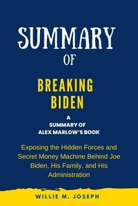  Willie M. Joseph - Summary of Breaking Biden By Alex Marlow: Exposing the Hidden Forces and Secret Money Machine Behind Joe Biden, His Family, and His Administration.