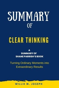  Willie M. Joseph - Summary of Clear Thinking By Shane Parrish: Turning Ordinary Moments into Extraordinary Results.