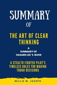 Willie M. Joseph - Summary of The Art of Clear Thinking By Hasard Lee: A Stealth Fighter Pilot's Timeless Rules for Making Tough Decisions.