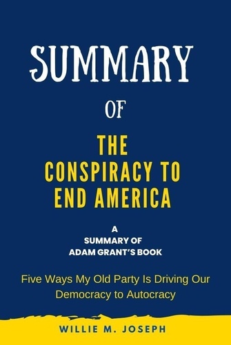  Willie M. Joseph - Summary of The Conspiracy to End America By Adam Grant: Five Ways My Old Party Is Driving Our Democracy to Autocracy.