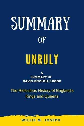  Willie M. Joseph - Summary of Unruly By David Mitchell: The Ridiculous History of England's Kings and Queens.