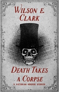  Wilson E. Clark - Death Takes a Corpse: 5 Victorian Horror Stories - Death Takes a Corpse.