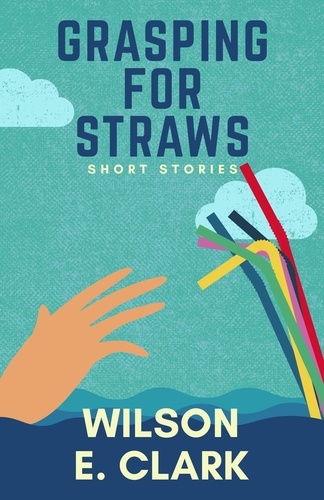  Wilson E. Clark - Grasping for Straws: Short Stories.