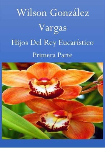  WILSON GONZÁLEZ VARGAS - Hijos Del Rey Eucarístico - Novela, #1.