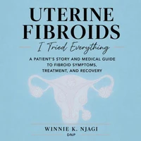 UTERINE FIBROIDS: I Tried Everything: A Patient’s Story and Medical Guide to Fibroid Symptoms, Treatment, and Recovery