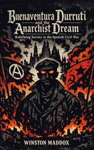 Buenaventura Durruti and the Anarchist Dream: Redefining Society in the Spanish Civil War
