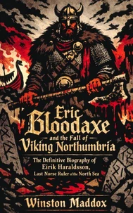 Eric Bloodaxe and the Fall of Viking Northumbria: The Definitive Biography of Eirik Haraldsson, Last Norse Ruler of the North Sea