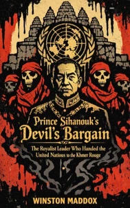 Prince Sihanouk’s Devil’s Bargain:  The Royalist Leader Who Handed the United Nations to the Khmer Rouge
