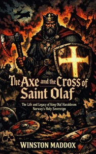 The Axe and the Cross of Saint Olaf: The Life and Legacy of King Olaf Haraldsson, Norway’s Holy Sovereign