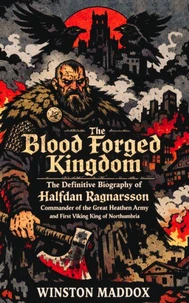 The Blood Forged Kingdom:  The Definitive Biography of Halfdan Ragnarsson, Commander of the Great Heathen Army and First Viking King of Northumbria