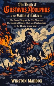 The Death of Gustavus Adolphus at the Battle of Lützen: The Brutal Siege of the Alte Veste and The Sacrificial Charge That saved Wallenstein in the Thirty Years' War