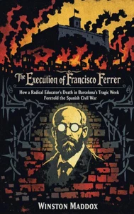 The Execution of Francisco Ferrer: How a Radical Educator's Death in Barcelona's Tragic Week Foretold the Spanish Civil War
