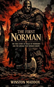The First Norman:  The True Story of Rollo of Normandy and the Lineage That Remade Europe
