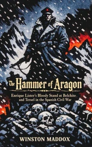 The Hammer of Aragon: Enrique Líster’s Bloody Stand at Belchite and Teruel in the Spanish Civil War