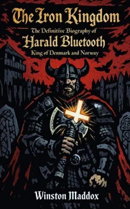 The Iron Kingdom: The Definitive Biography of Harald Bluetooth, King of Denmark and Norway