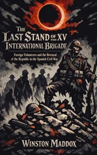 The Last Stand of the XV International Brigade: Foreign Volunteers and the Betrayal of the Republic in the Spanish Civil War