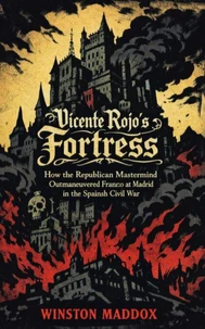 Vicente Rojo’s Fortress: How the Republican Mastermind Outmaneuvered Franco at Madrid in the Spanish Civil War