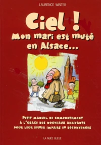 Ciel ! Mon mari est muté en Alsace... Petit manuel de comportement à l'usage des nouveaux arrivants pour leur éviter impairs et déconvenues
