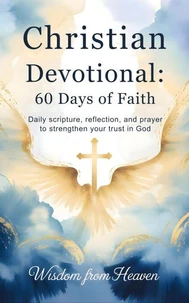 Christian Devotional: 60 Days of Faith: Daily Scripture, Reflection, and Prayer to Strengthen Your Trust in God