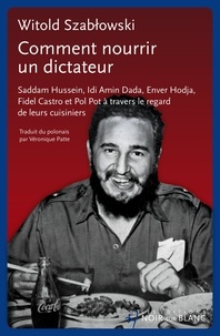 Witold Szablowski - Comment nourrir un dictateur ? - Saddam Hussein, Idi Amin Dada, Enver Hodja, Fidel Castro et Pol Pot à travers le regard de leurs cuisiniers.