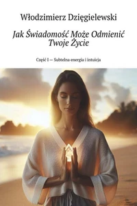 Jak Świadomość Może Odmienić Twoje Życie Część I – Subtelna energia i intuicja
