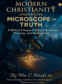 Modern Christianity under the Microscope of Truth, a Biblical Critique of Today's Doctrines, Practices and Spiritual Fads
