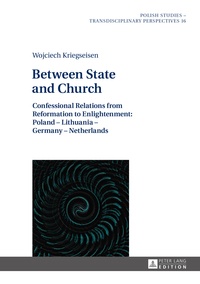 Wojciech Kriegseisen - Between State and Church - Confessional Relations from Reformation to Enlightenment: Poland – Lithuania – Germany – Netherlands.