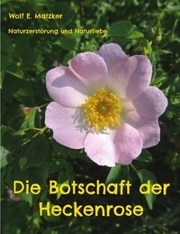 Wolf E. Matzker - Die Botschaft der Heckenrose - Naturzerstörung und Naturliebe.