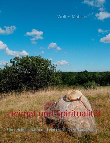 Wolf E. Matzker - Heimat und Spiritualität - Über Heimat, Natur und einen lokalen Schamanismus.