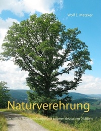 Wolf E. Matzker - Naturverehrung - die heilige Natur bei Goethe und anderen deutschen Dichtern.