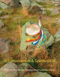 Wolf E. Matzker - Schamanismus und Spiritualität - Über Schamanismus, Religion, Kunst und das Leben.
