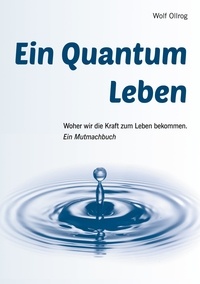 Wolf Ollrog - Ein Quantum Leben - Woher wir die Kraft zum Leben bekommen. Ein Mutmachbuch.