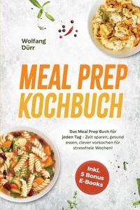 Meal Prep Kochbuch: Das Meal Prep Buch für jeden Tag - Zeit sparen, gesund essen, clever vorkochen für stressfreie Wochen! Inkl. 5 Bonus E-Books