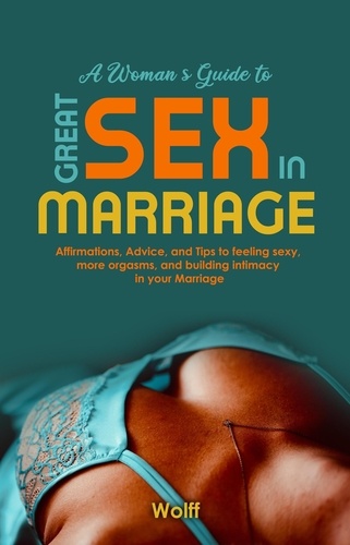  Wolff - A Woman's Guide to Great Sex in Marriage: Affirmations, Advice, and Tips to Feeling Sexy, More Orgasms, and Building Intimacy in Marriage.